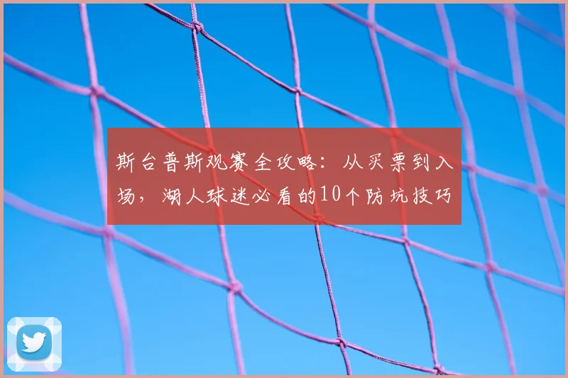 斯台普斯观赛全攻略:从买票到入场,湖人球迷必看的10个防坑技巧
