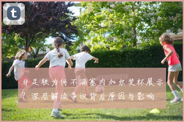 非足联为何不满塞内加尔奖杯展示？深层解读争议背后原因与影响