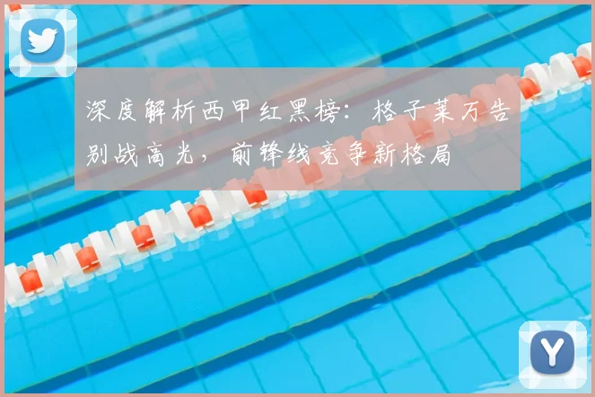 深度解析西甲红黑榜：格子莱万告别战高光，前锋线竞争新格局
