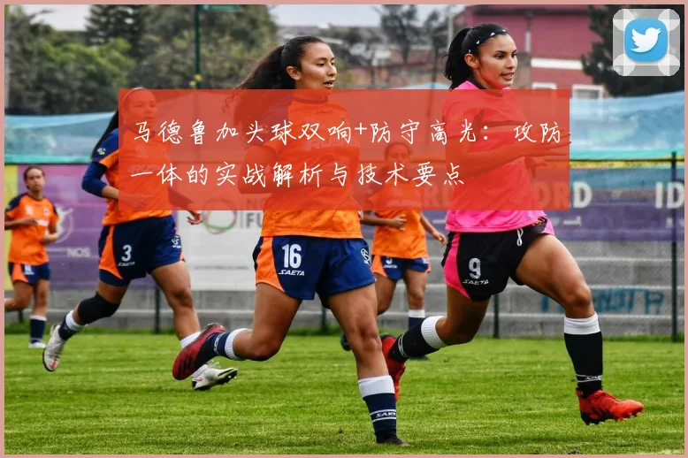 马德鲁加头球双响+防守高光:攻防一体的实战解析与技术要点