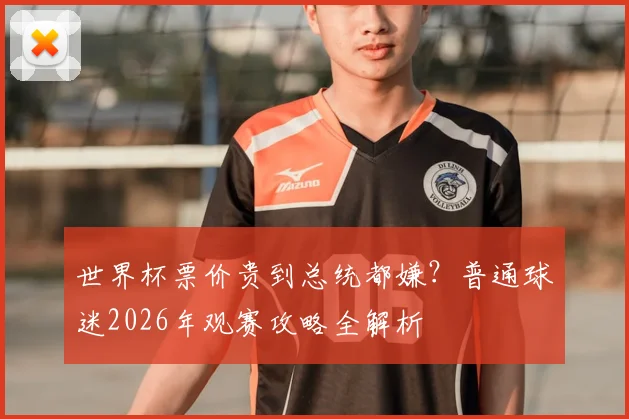 世界杯票价贵到总统都嫌？普通球迷2026年观赛攻略全解析