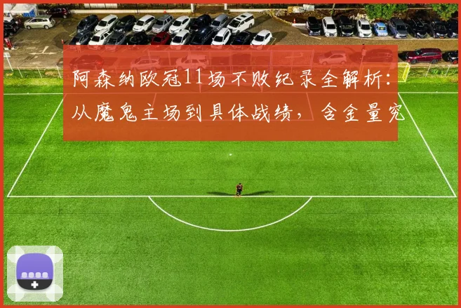 阿森纳欧冠11场不败纪录全解析:从魔鬼主场到具体战绩,含金量究竟如何?