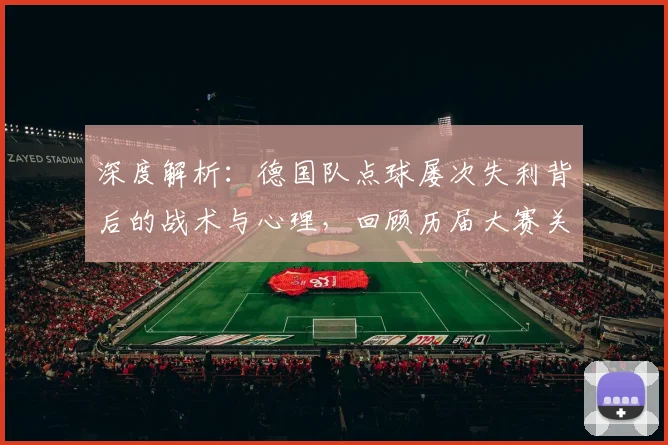 深度解析:德国队点球屡次失利背后的战术与心理,回顾历届大赛关键时刻