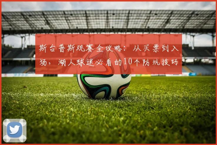 斯台普斯观赛全攻略：从买票到入场，湖人球迷必看的10个防坑技巧